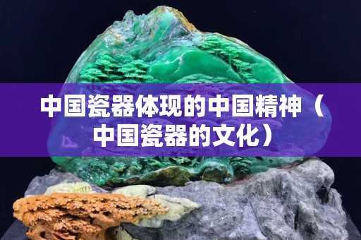 中国瓷器体现的中国精神（中国瓷器的文化）
