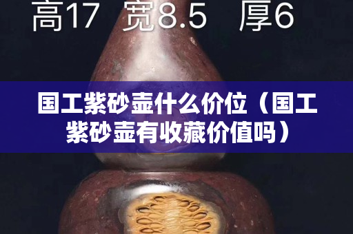 国工紫砂壶什么价位（国工紫砂壶有收藏价值吗）