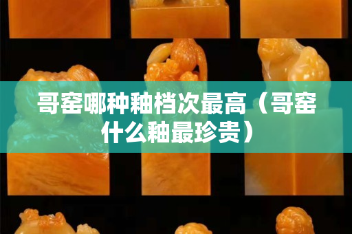 哥窑哪种釉档次最高（哥窑什么釉最珍贵）