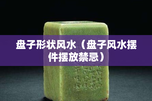 盘子形状风水（盘子风水摆件摆放禁忌）