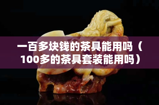 一百多块钱的茶具能用吗（100多的茶具套装能用吗）