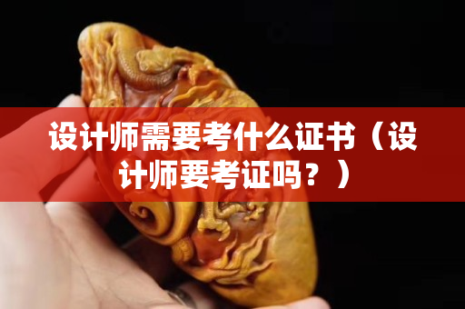 设计师需要考什么证书（设计师要考证吗？）