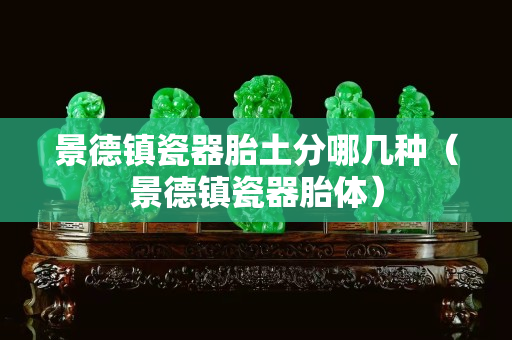 景德镇瓷器胎土分哪几种（景德镇瓷器胎体）