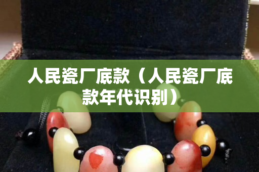人民瓷厂底款（人民瓷厂底款年代识别）