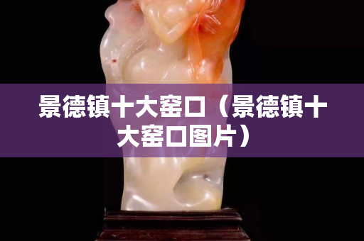 景德镇十大窑口（景德镇十大窑口图片）