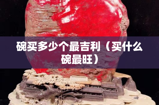碗买多少个最吉利（买什么碗最旺）