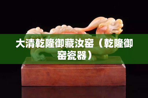 大清乾隆御藏汝窑（乾隆御窑瓷器）
