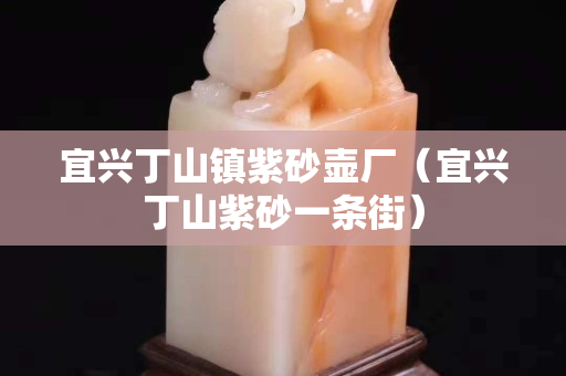 宜兴丁山镇紫砂壶厂（宜兴丁山紫砂一条街）