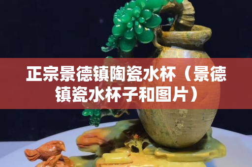 正宗景德镇陶瓷水杯（景德镇瓷水杯子和图片）