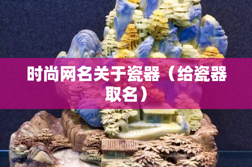 时尚网名关于瓷器（给瓷器取名）