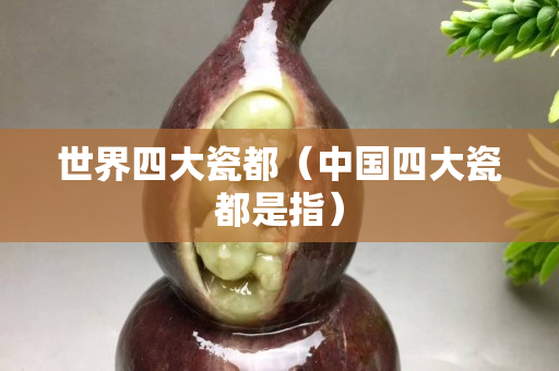 世界四大瓷都（中国四大瓷都是指）