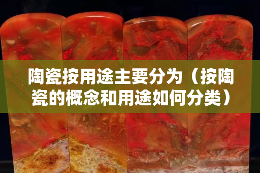 陶瓷按用途主要分为（按陶瓷的概念和用途如何分类）