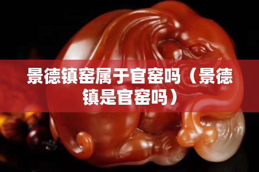 景德镇窑属于官窑吗（景德镇是官窑吗）
