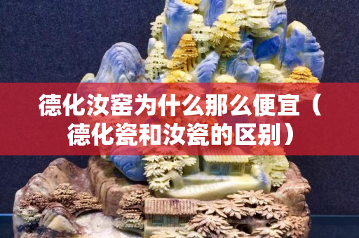 德化汝窑为什么那么便宜（德化瓷和汝瓷的区别）