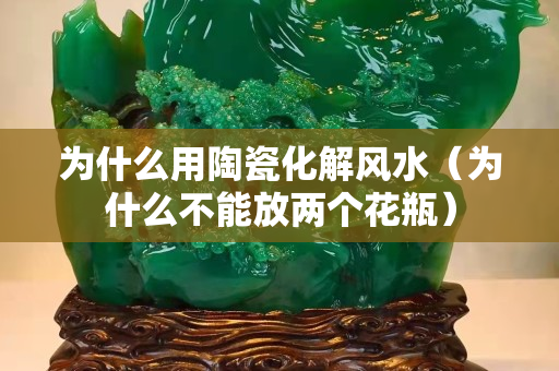 为什么用陶瓷化解风水（为什么不能放两个花瓶）