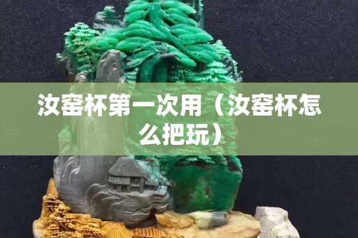 汝窑杯第一次用（汝窑杯怎么把玩）