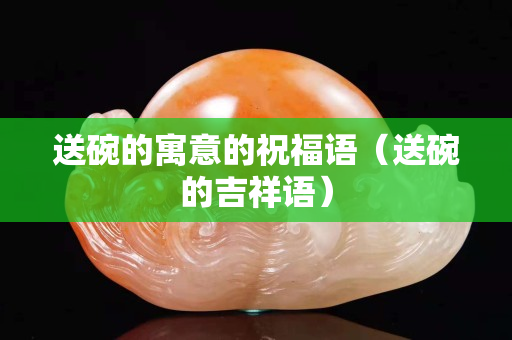 送碗的寓意的祝福语（送碗的吉祥语）