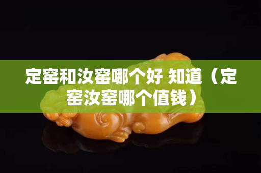 定窑和汝窑哪个好 知道（定窑汝窑哪个值钱）