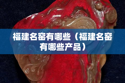福建名窑有哪些（福建名窑有哪些产品）