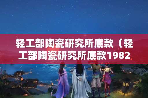 轻工部陶瓷研究所底款（轻工部陶瓷研究所底款1982）