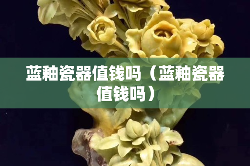 蓝釉瓷器值钱吗（蓝釉瓷器值钱吗）