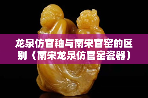 龙泉仿官釉与南宋官窑的区别（南宋龙泉仿官窑瓷器）