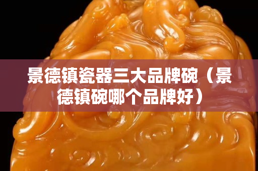 景德镇瓷器三大品牌碗（景德镇碗哪个品牌好）
