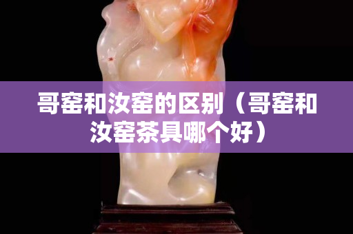 哥窑和汝窑的区别（哥窑和汝窑茶具哪个好）
