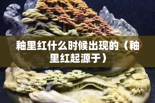 釉里红什么时候出现的（釉里红起源于）