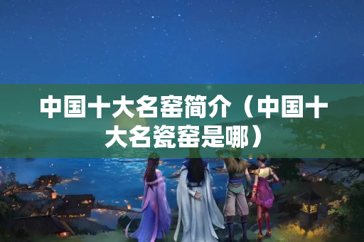 中国十大名窑简介（中国十大名瓷窑是哪）