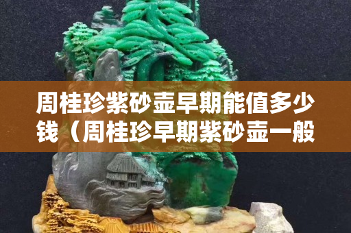 周桂珍紫砂壶早期能值多少钱（周桂珍早期紫砂壶一般多少钱）