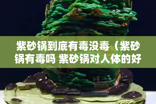 紫砂锅到底有毒没毒（紫砂锅有毒吗 紫砂锅对人体的好处有哪些）