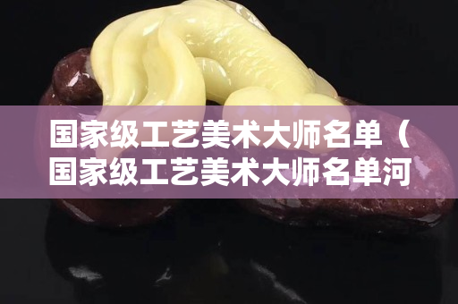 国家级工艺美术大师名单（国家级工艺美术大师名单河南省）