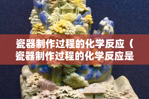 瓷器制作过程的化学反应（瓷器制作过程的化学反应是什么）