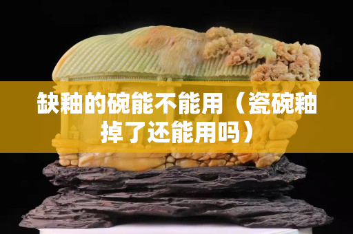 缺釉的碗能不能用（瓷碗釉掉了还能用吗）