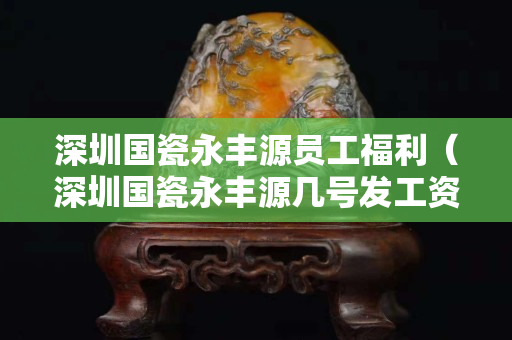 深圳国瓷永丰源员工福利（深圳国瓷永丰源几号发工资）