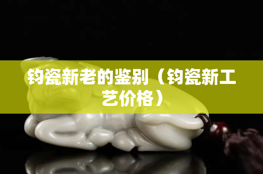 钧瓷新老的鉴别（钧瓷新工艺价格）
