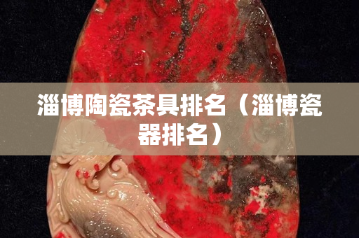 淄博陶瓷茶具排名（淄博瓷器排名）