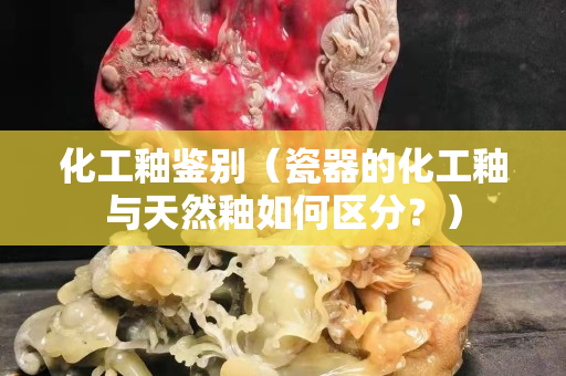化工釉鉴别（瓷器的化工釉与天然釉如何区分？）