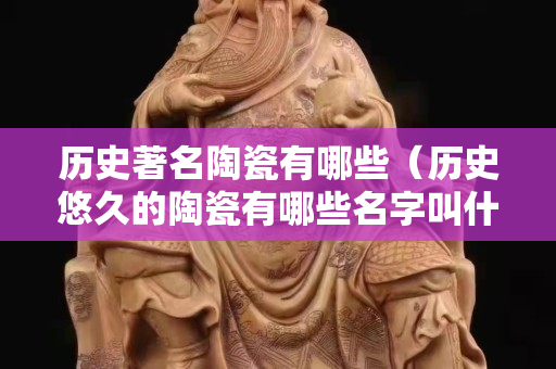 历史著名陶瓷有哪些（历史悠久的陶瓷有哪些名字叫什么历史有多久）