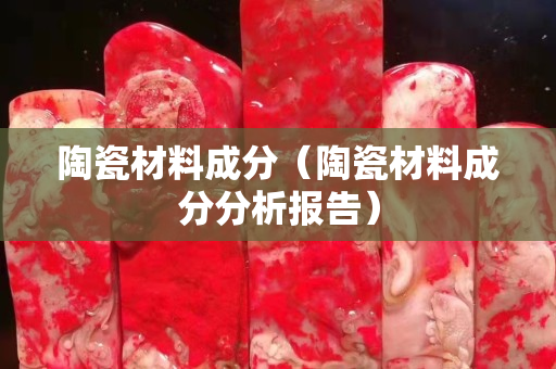 陶瓷材料成分（陶瓷材料成分分析报告）