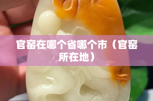 官窑在哪个省哪个市（官窑所在地）