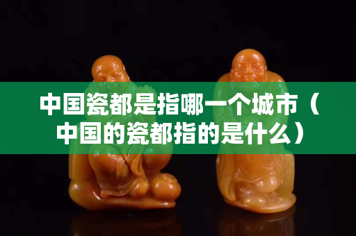 中国瓷都是指哪一个城市（中国的瓷都指的是什么）