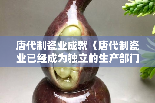 唐代制瓷业成就（唐代制瓷业已经成为独立的生产部门）