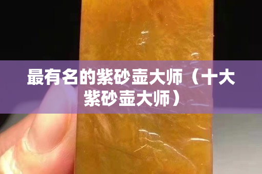 最有名的紫砂壶大师（十大紫砂壶大师）