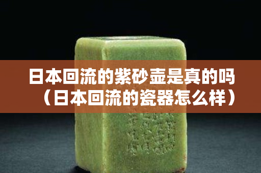 日本回流的紫砂壶是真的吗（日本回流的瓷器怎么样）