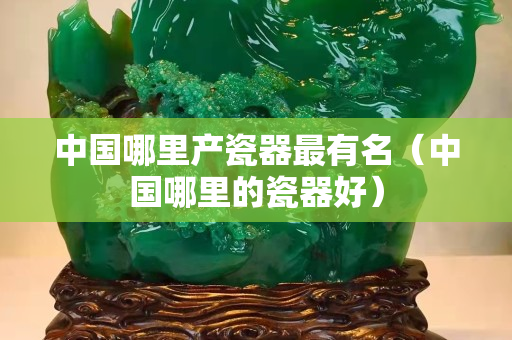 中国哪里产瓷器最有名（中国哪里的瓷器好）