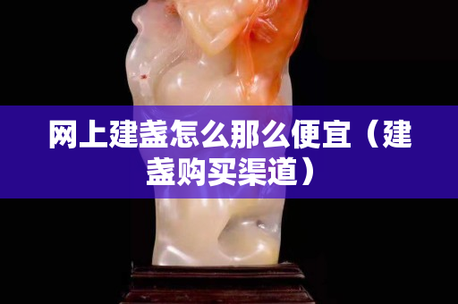 网上建盏怎么那么便宜（建盏购买渠道）