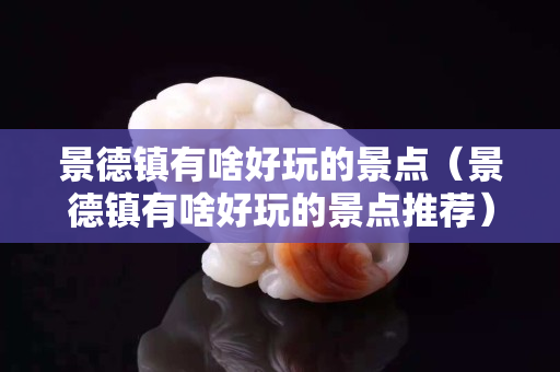 景德镇有啥好玩的景点（景德镇有啥好玩的景点推荐）