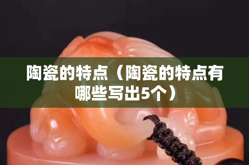陶瓷的特点（陶瓷的特点有哪些写出5个）